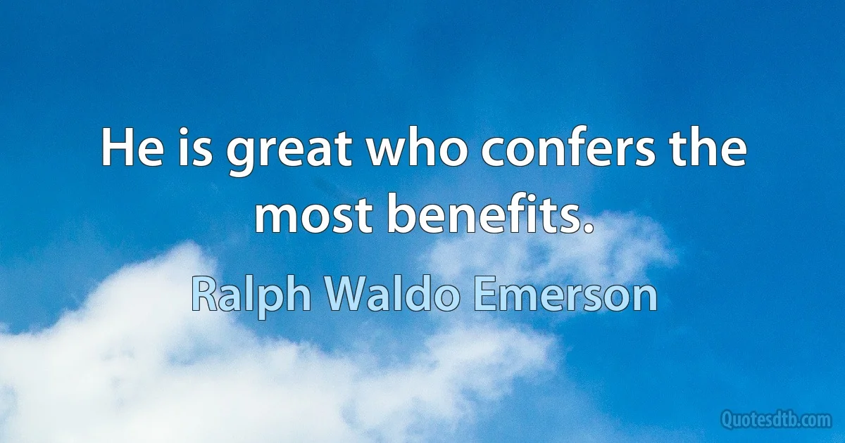 He is great who confers the most benefits. (Ralph Waldo Emerson)