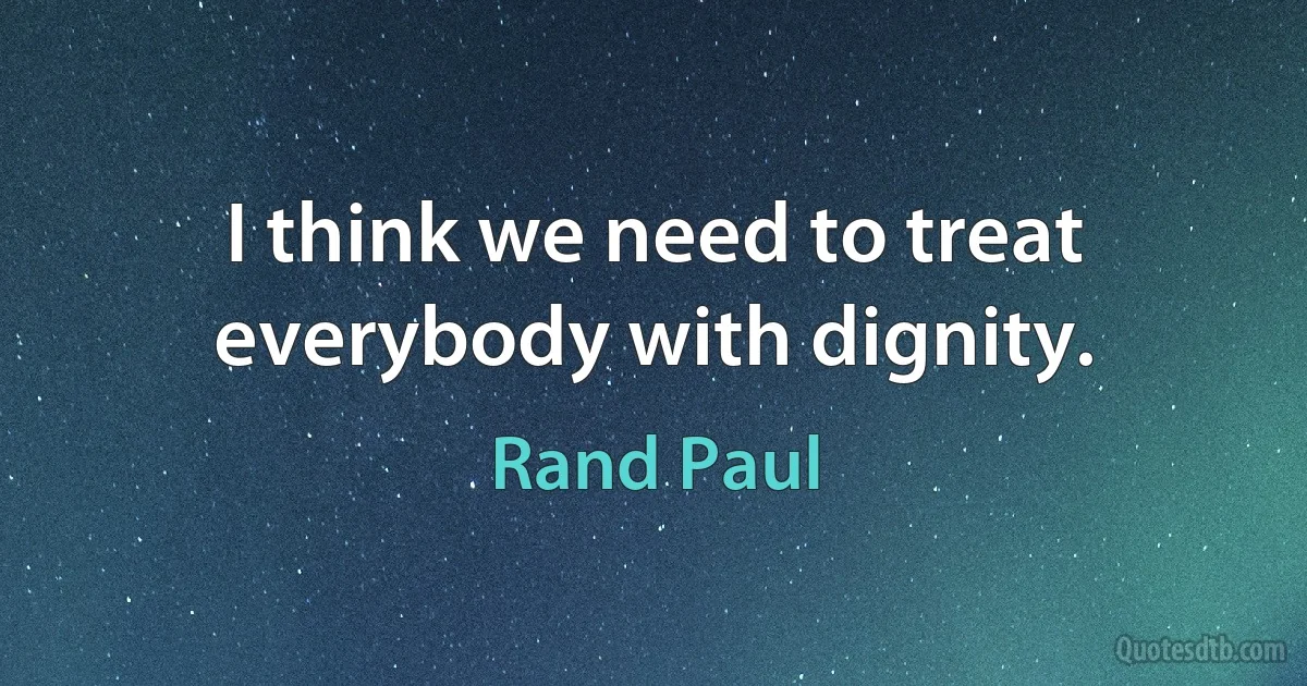 I think we need to treat everybody with dignity. (Rand Paul)