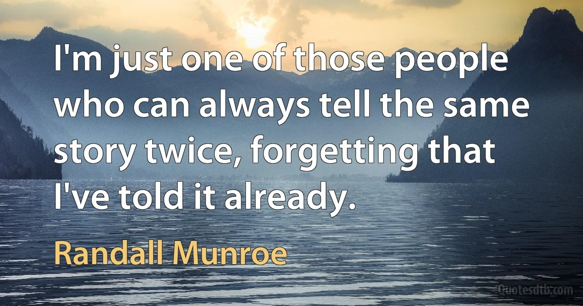 I'm just one of those people who can always tell the same story twice, forgetting that I've told it already. (Randall Munroe)