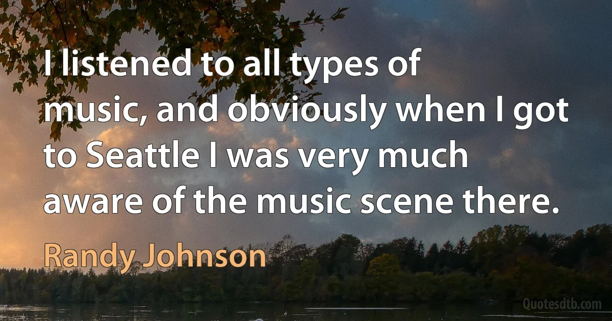 I listened to all types of music, and obviously when I got to Seattle I was very much aware of the music scene there. (Randy Johnson)