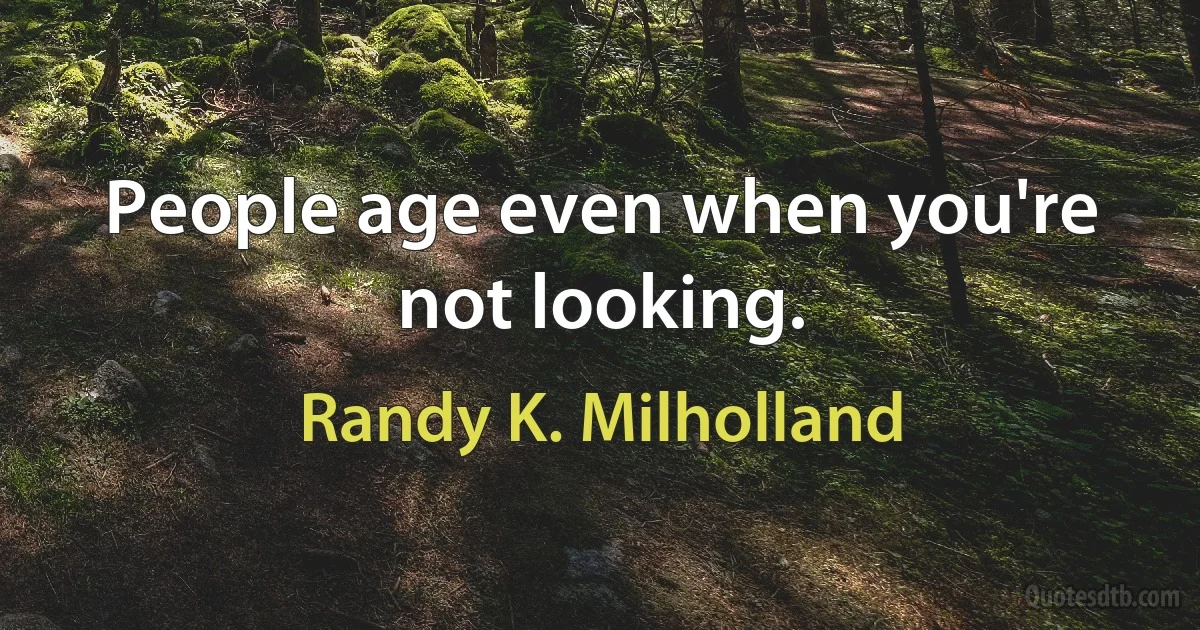 People age even when you're not looking. (Randy K. Milholland)