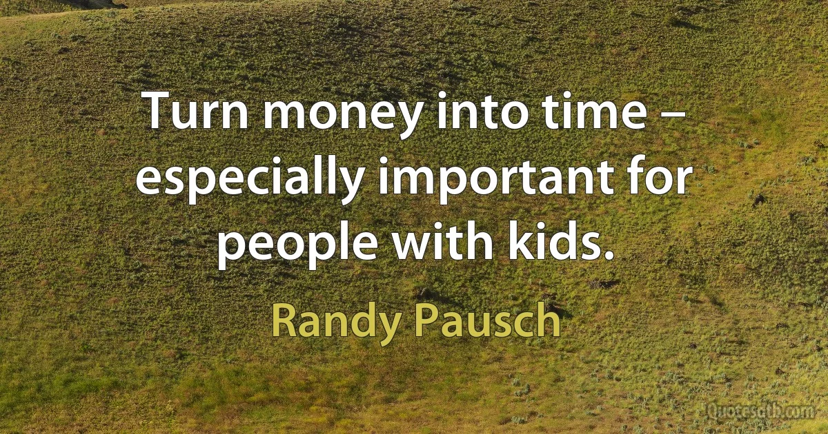 Turn money into time – especially important for people with kids. (Randy Pausch)