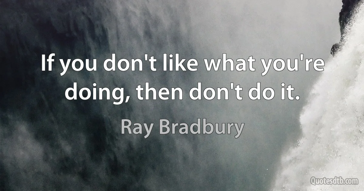 If you don't like what you're doing, then don't do it. (Ray Bradbury)