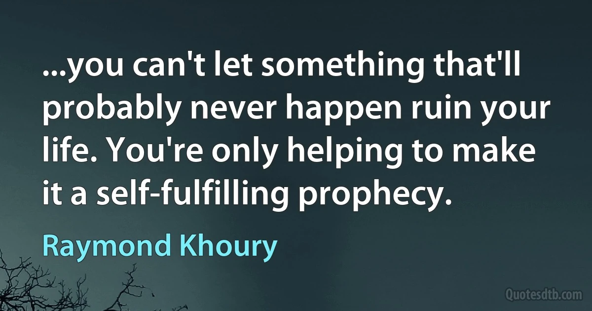 ...you can't let something that'll probably never happen ruin your life. You're only helping to make it a self-fulfilling prophecy. (Raymond Khoury)