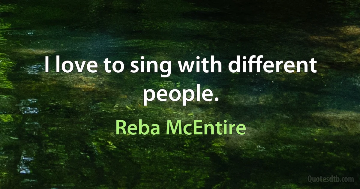 I love to sing with different people. (Reba McEntire)