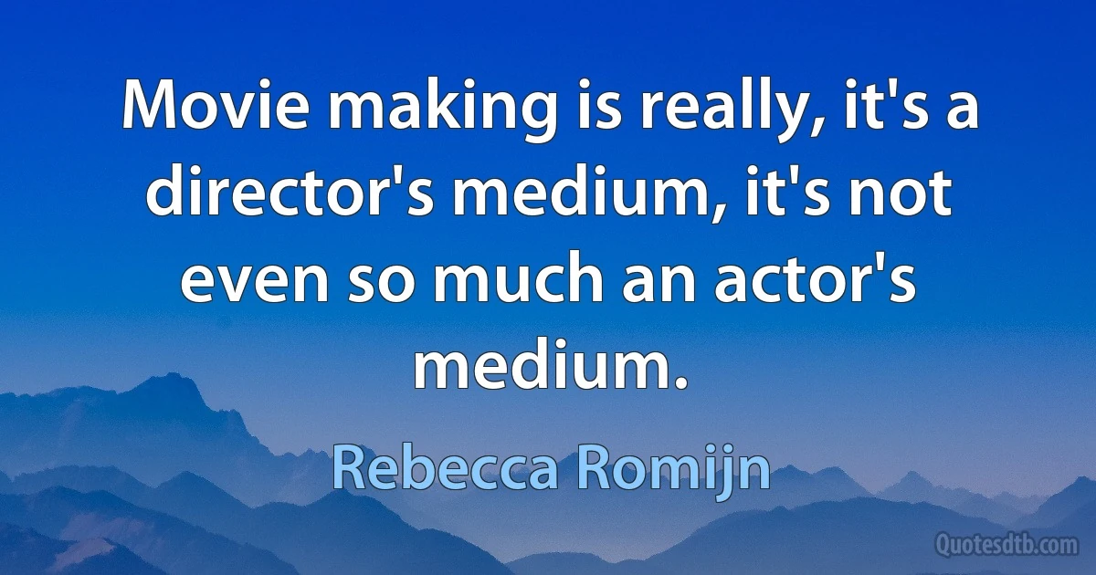 Movie making is really, it's a director's medium, it's not even so much an actor's medium. (Rebecca Romijn)