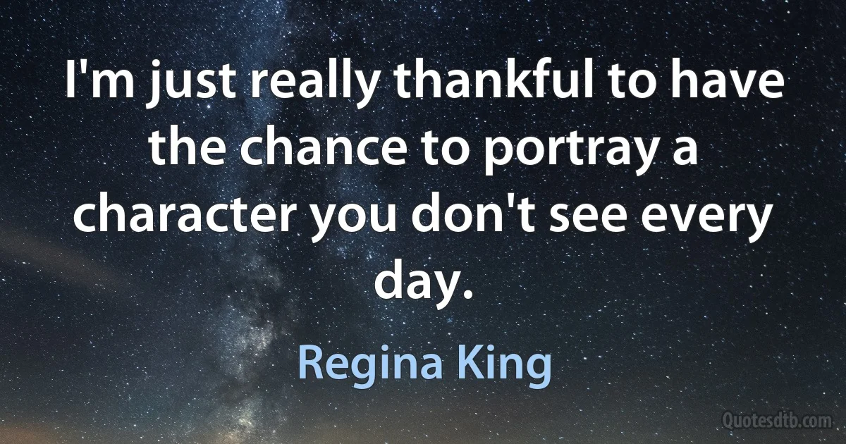 I'm just really thankful to have the chance to portray a character you don't see every day. (Regina King)