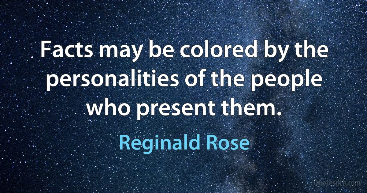 Facts may be colored by the personalities of the people who present them. (Reginald Rose)