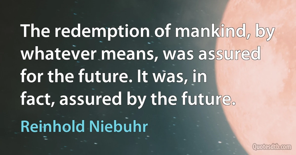 The redemption of mankind, by whatever means, was assured for the future. It was, in fact, assured by the future. (Reinhold Niebuhr)