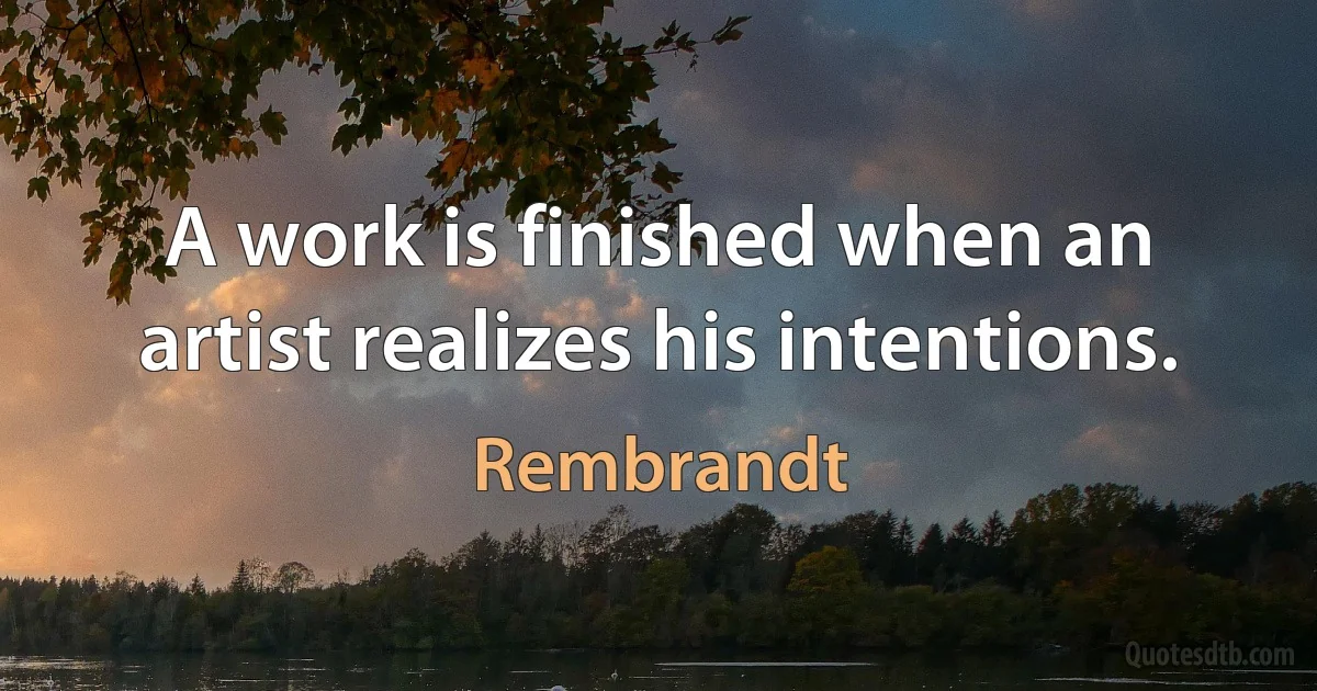 A work is finished when an artist realizes his intentions. (Rembrandt)