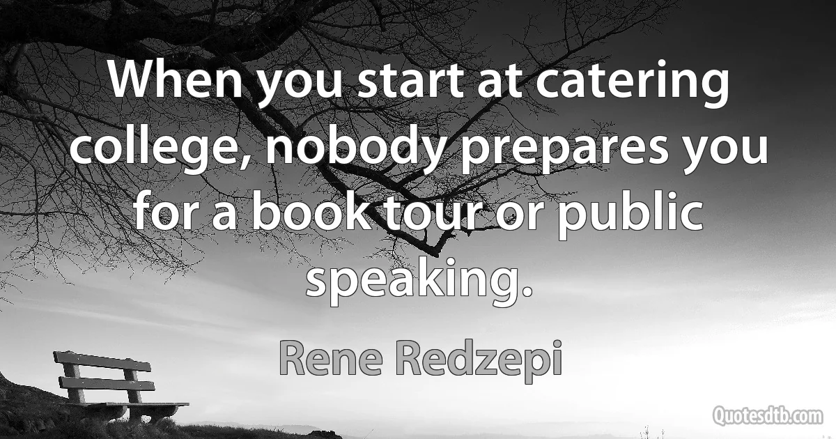 When you start at catering college, nobody prepares you for a book tour or public speaking. (Rene Redzepi)