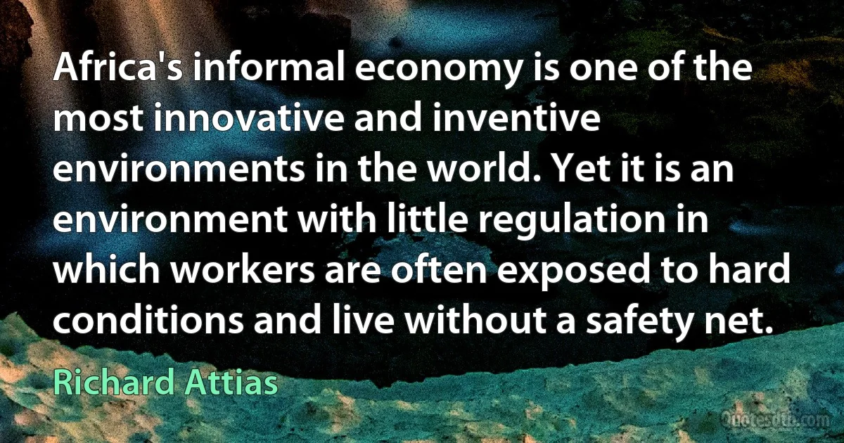 Africa's informal economy is one of the most innovative and inventive environments in the world. Yet it is an environment with little regulation in which workers are often exposed to hard conditions and live without a safety net. (Richard Attias)