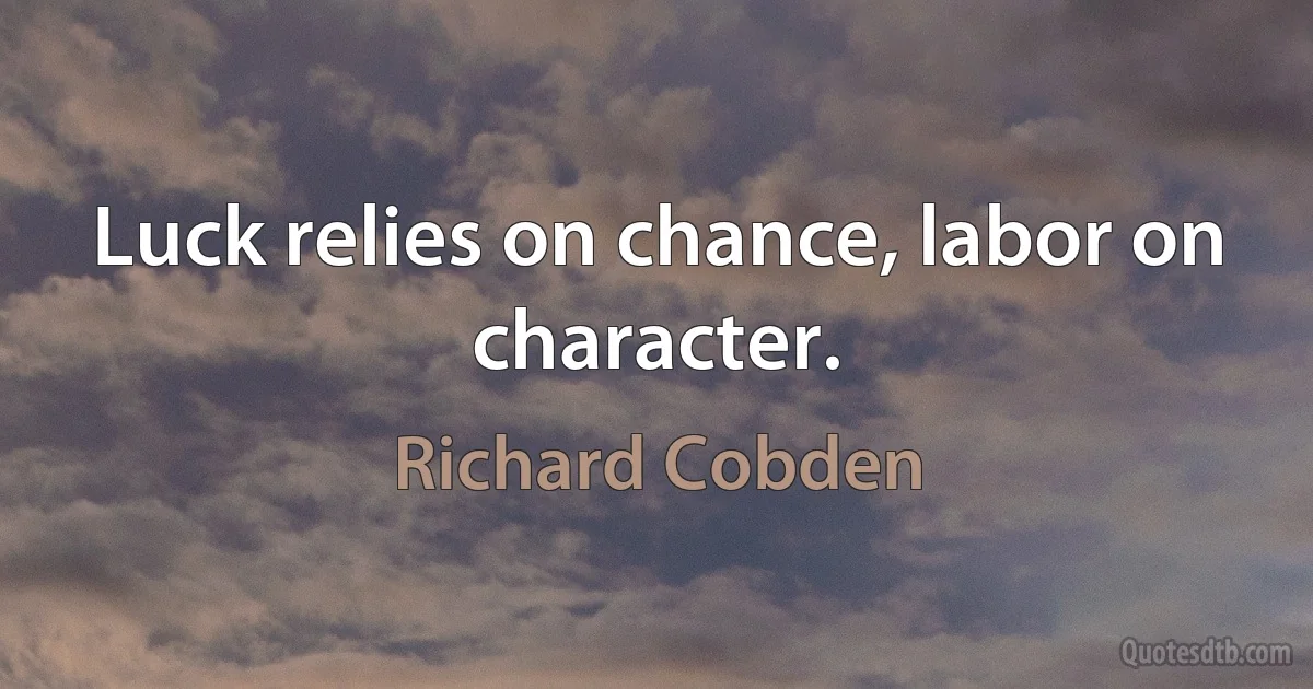 Luck relies on chance, labor on character. (Richard Cobden)