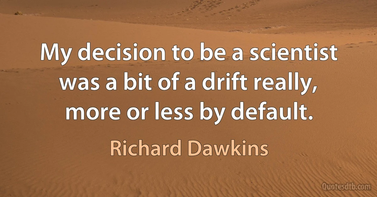 My decision to be a scientist was a bit of a drift really, more or less by default. (Richard Dawkins)