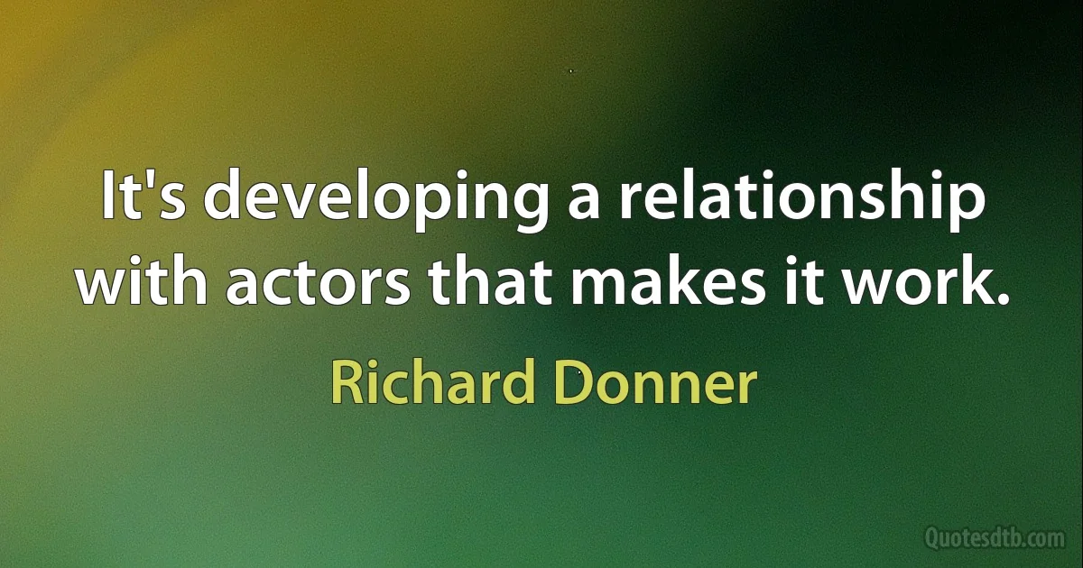 It's developing a relationship with actors that makes it work. (Richard Donner)