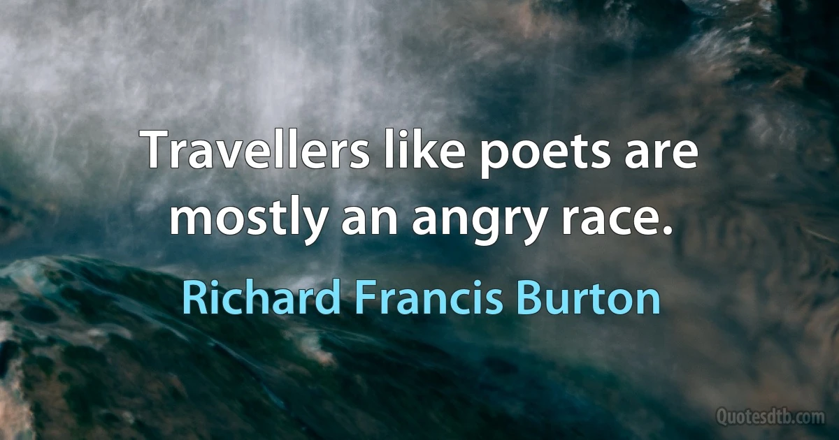 Travellers like poets are mostly an angry race. (Richard Francis Burton)