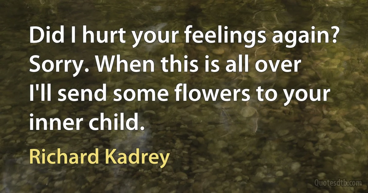 Did I hurt your feelings again? Sorry. When this is all over I'll send some flowers to your inner child. (Richard Kadrey)