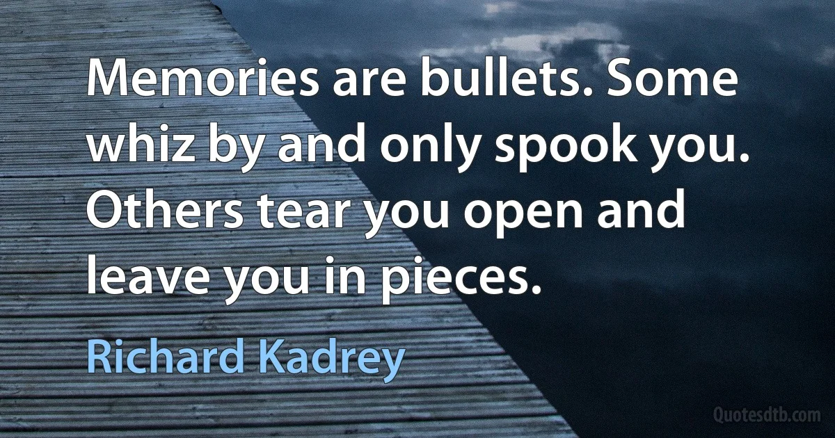 Memories are bullets. Some whiz by and only spook you. Others tear you open and leave you in pieces. (Richard Kadrey)