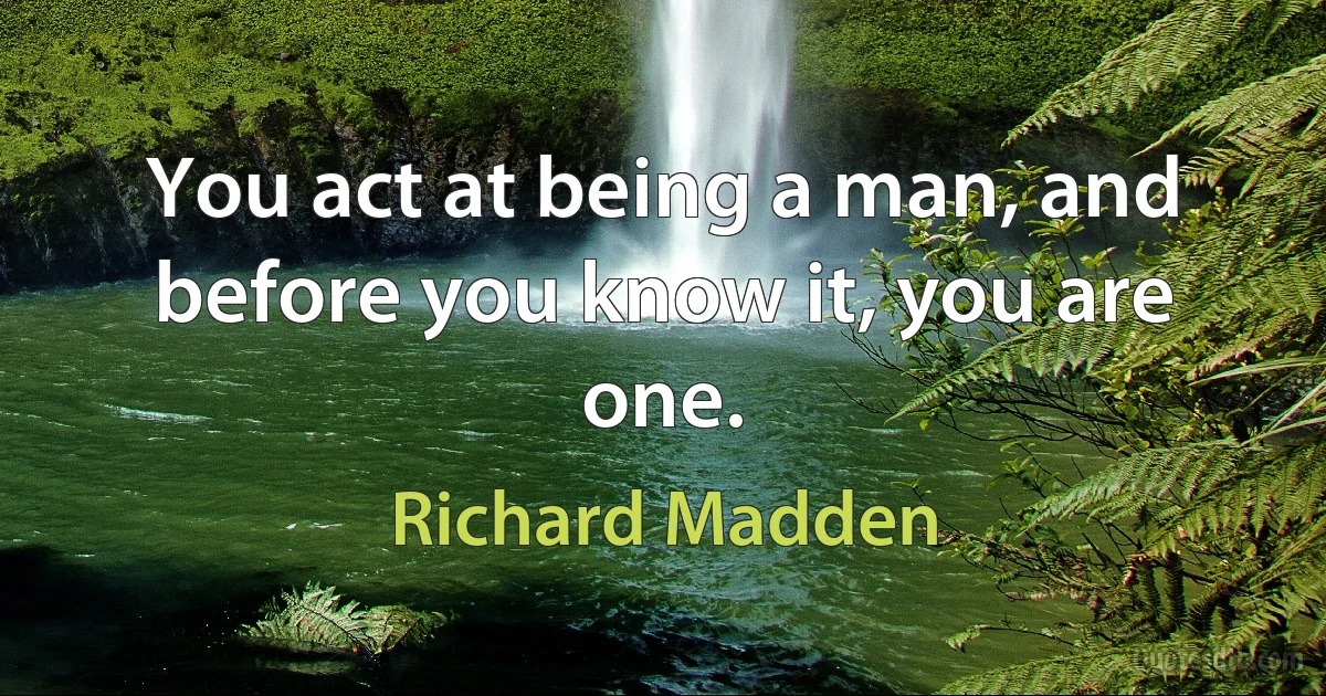 You act at being a man, and before you know it, you are one. (Richard Madden)