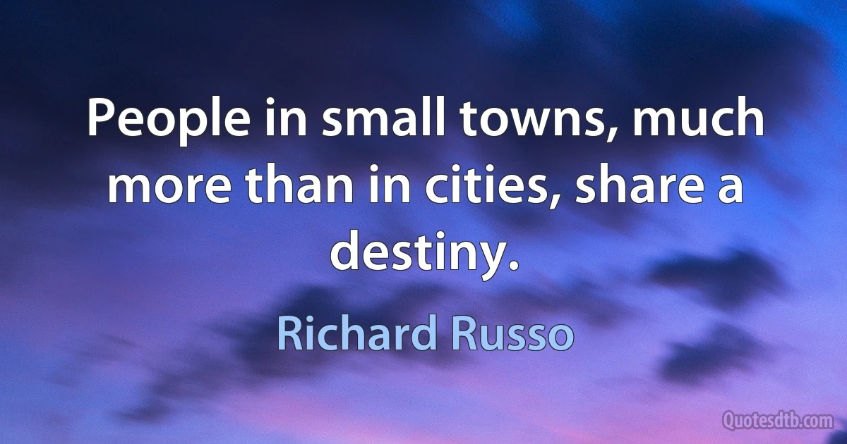 People in small towns, much more than in cities, share a destiny. (Richard Russo)