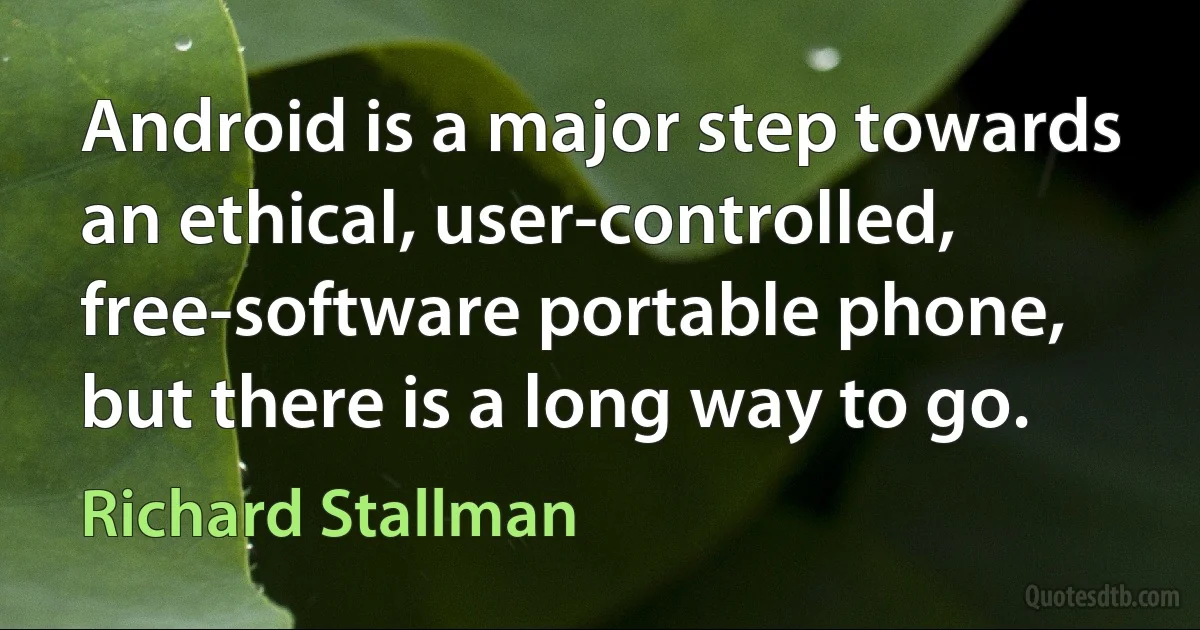 Android is a major step towards an ethical, user-controlled, free-software portable phone, but there is a long way to go. (Richard Stallman)