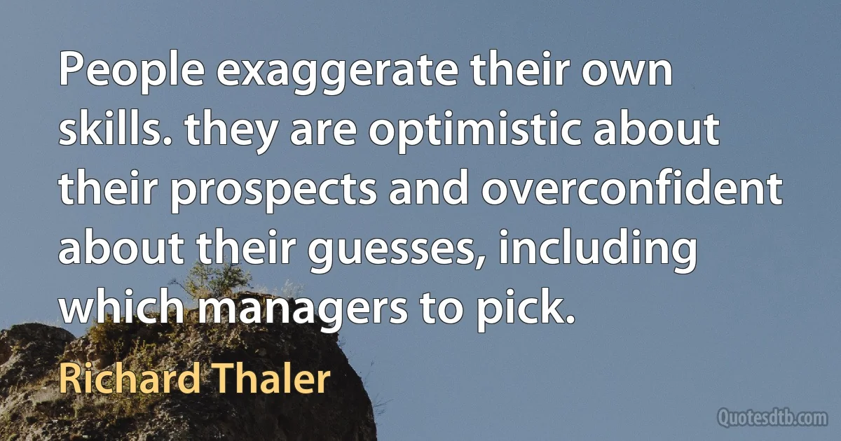 People exaggerate their own skills. they are optimistic about their prospects and overconfident about their guesses, including which managers to pick. (Richard Thaler)