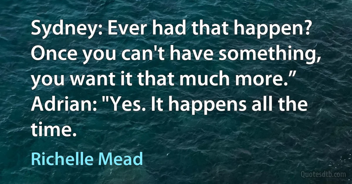 Sydney: Ever had that happen? Once you can't have something, you want it that much more.”
Adrian: "Yes. It happens all the time. (Richelle Mead)