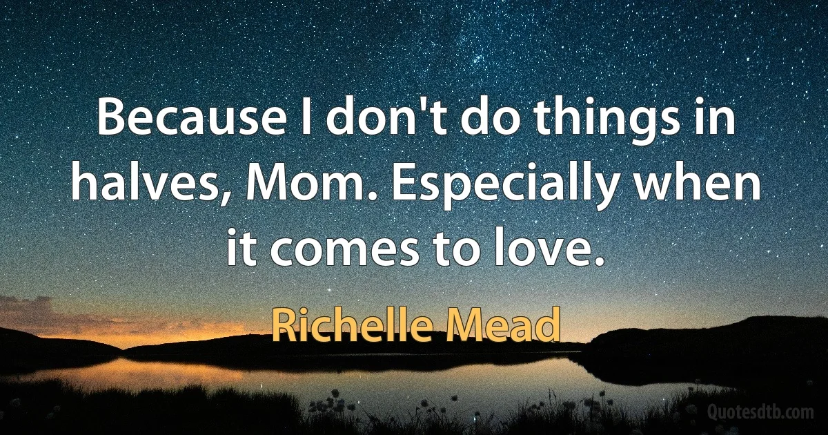 Because I don't do things in halves, Mom. Especially when it comes to love. (Richelle Mead)