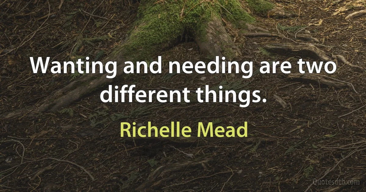 Wanting and needing are two different things. (Richelle Mead)