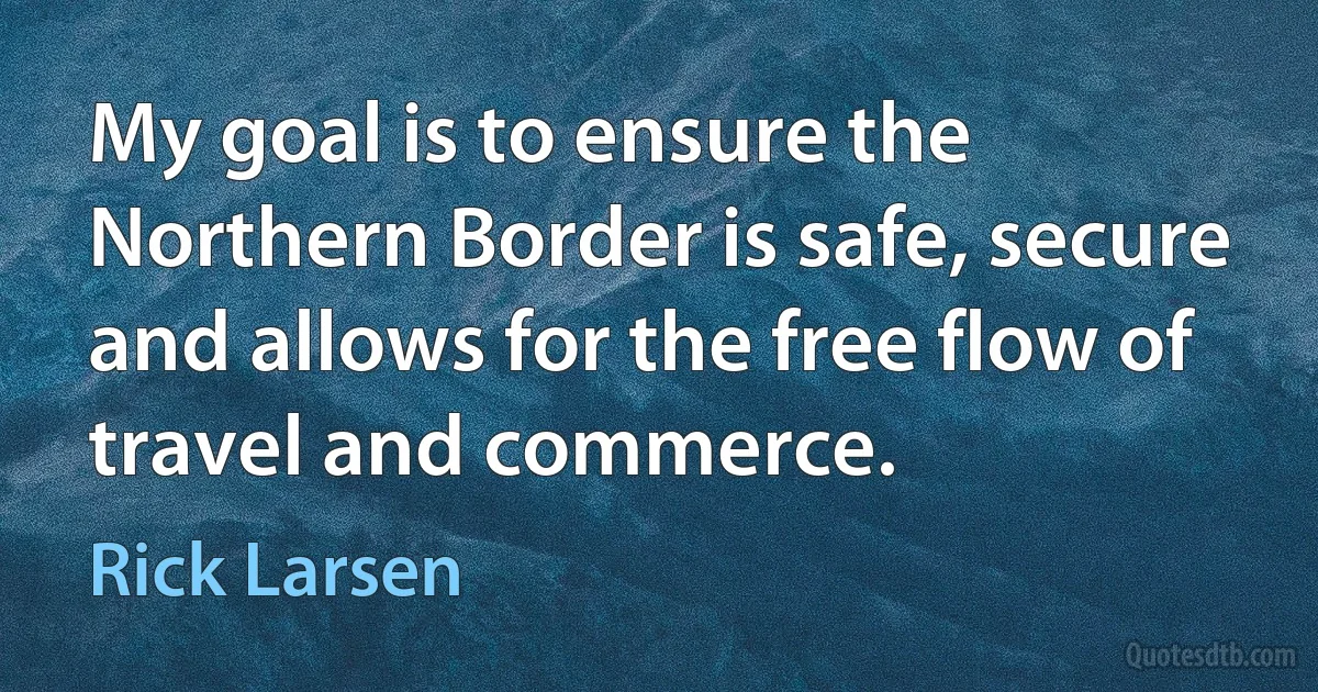 My goal is to ensure the Northern Border is safe, secure and allows for the free flow of travel and commerce. (Rick Larsen)