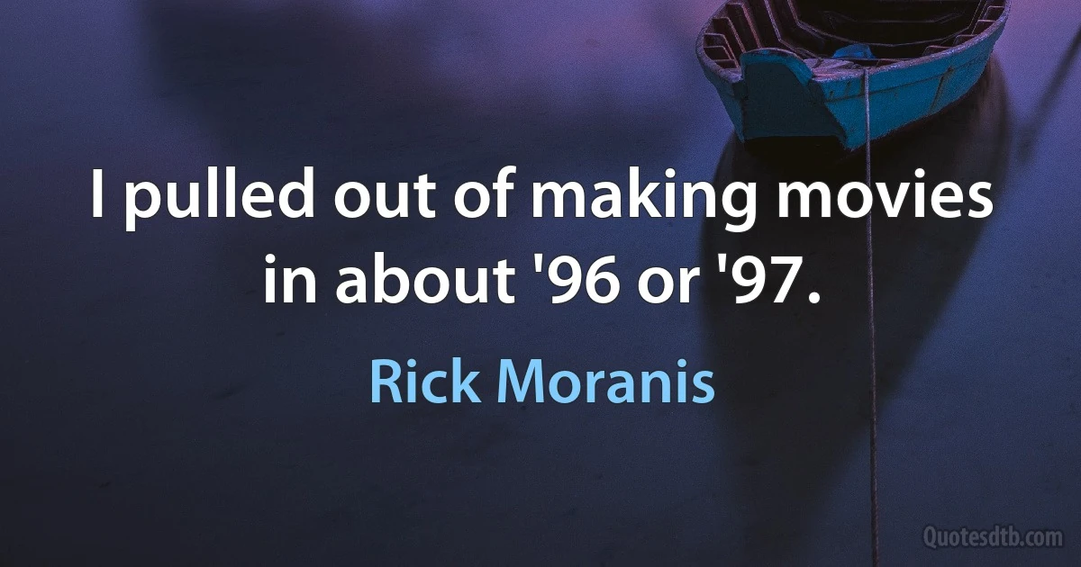 I pulled out of making movies in about '96 or '97. (Rick Moranis)