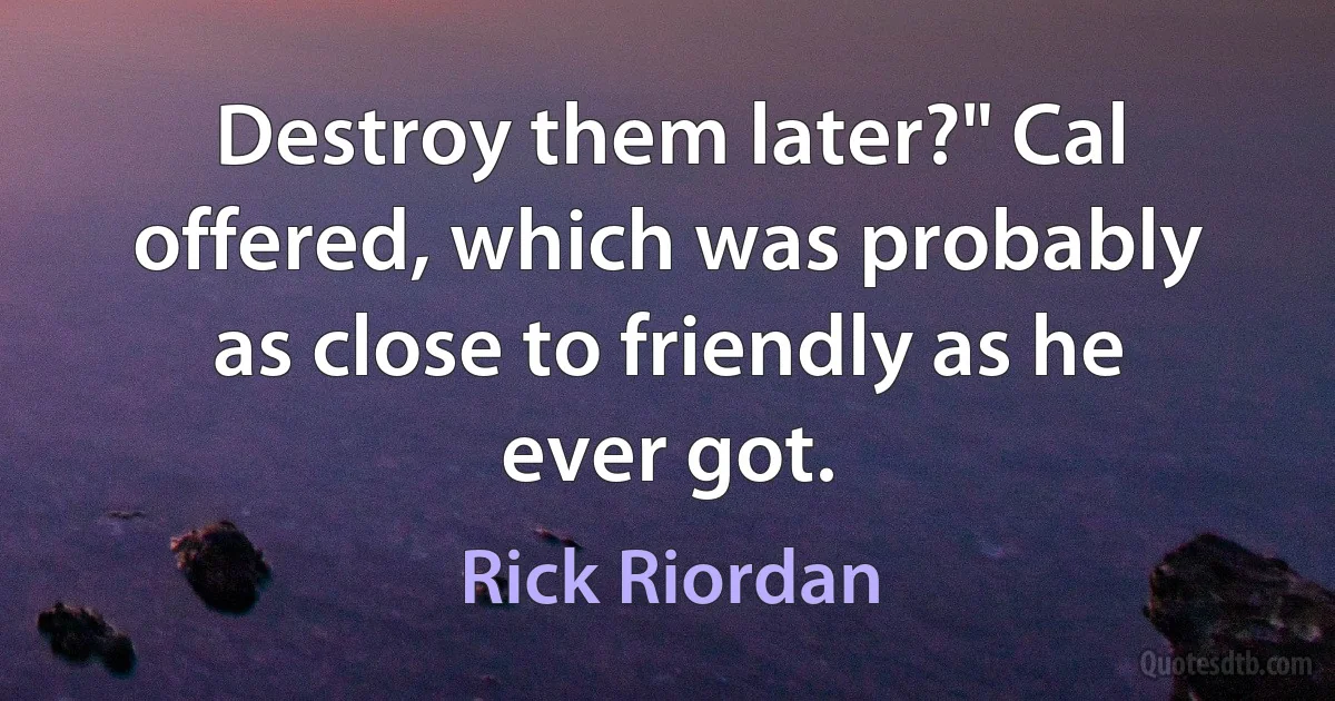 Destroy them later?" Cal offered, which was probably as close to friendly as he ever got. (Rick Riordan)