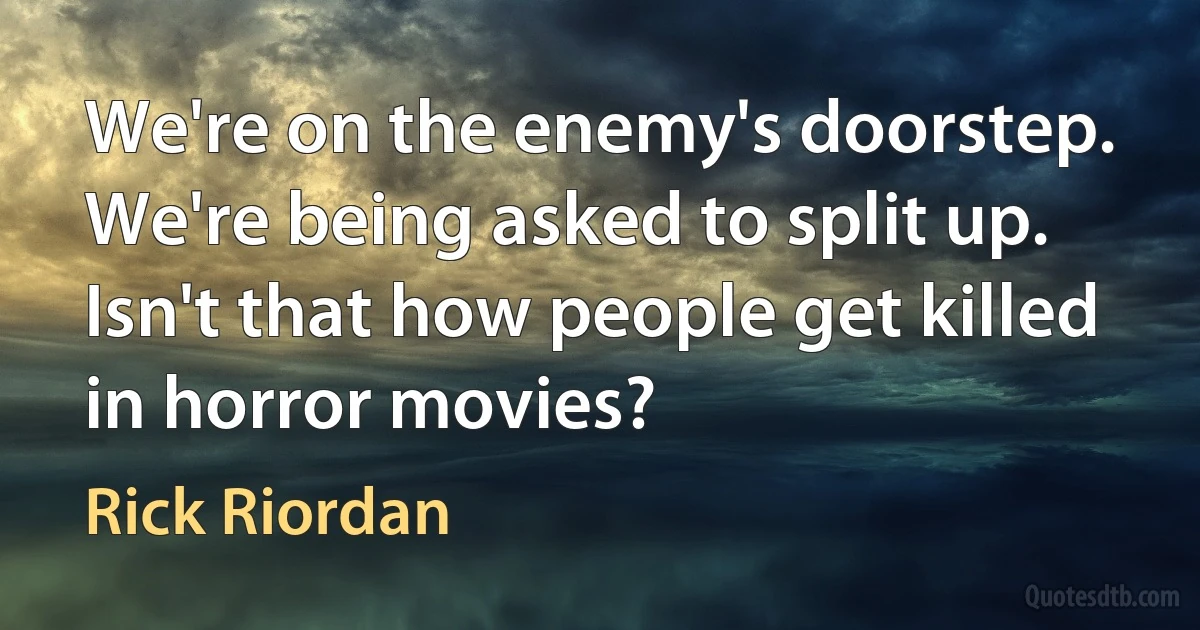 We're on the enemy's doorstep. We're being asked to split up. Isn't that how people get killed in horror movies? (Rick Riordan)