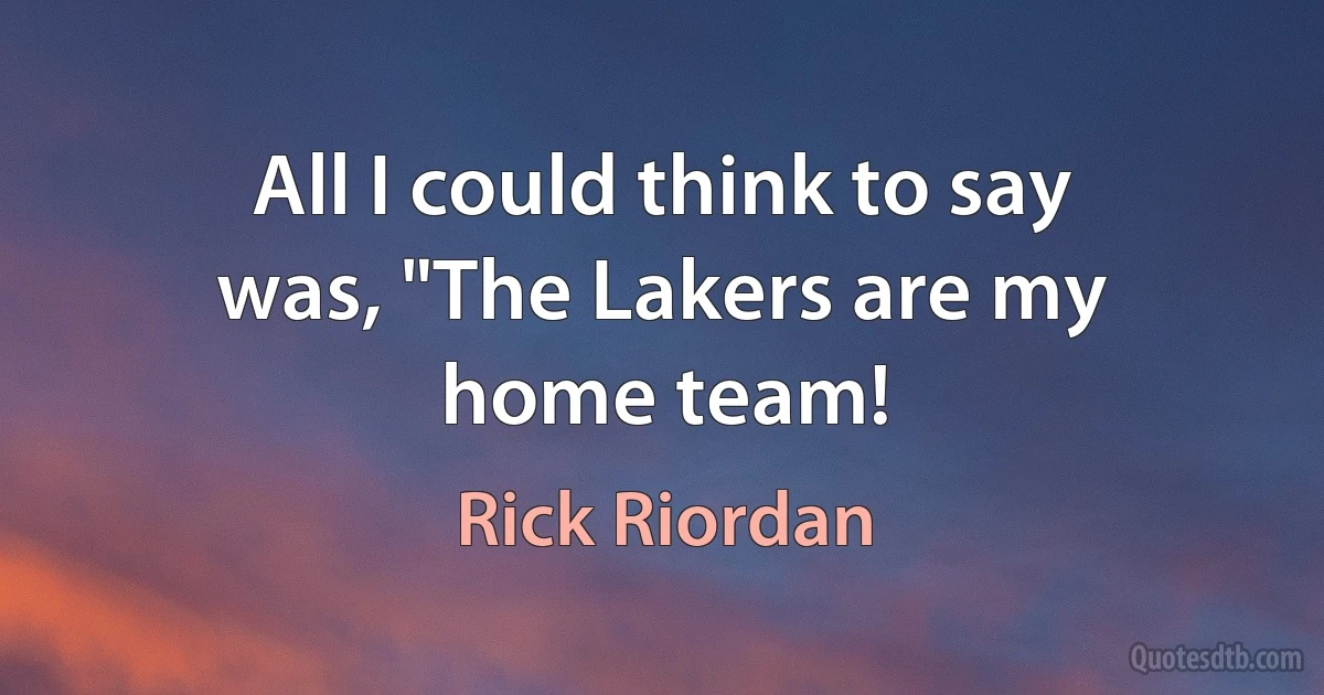 All I could think to say was, "The Lakers are my home team! (Rick Riordan)