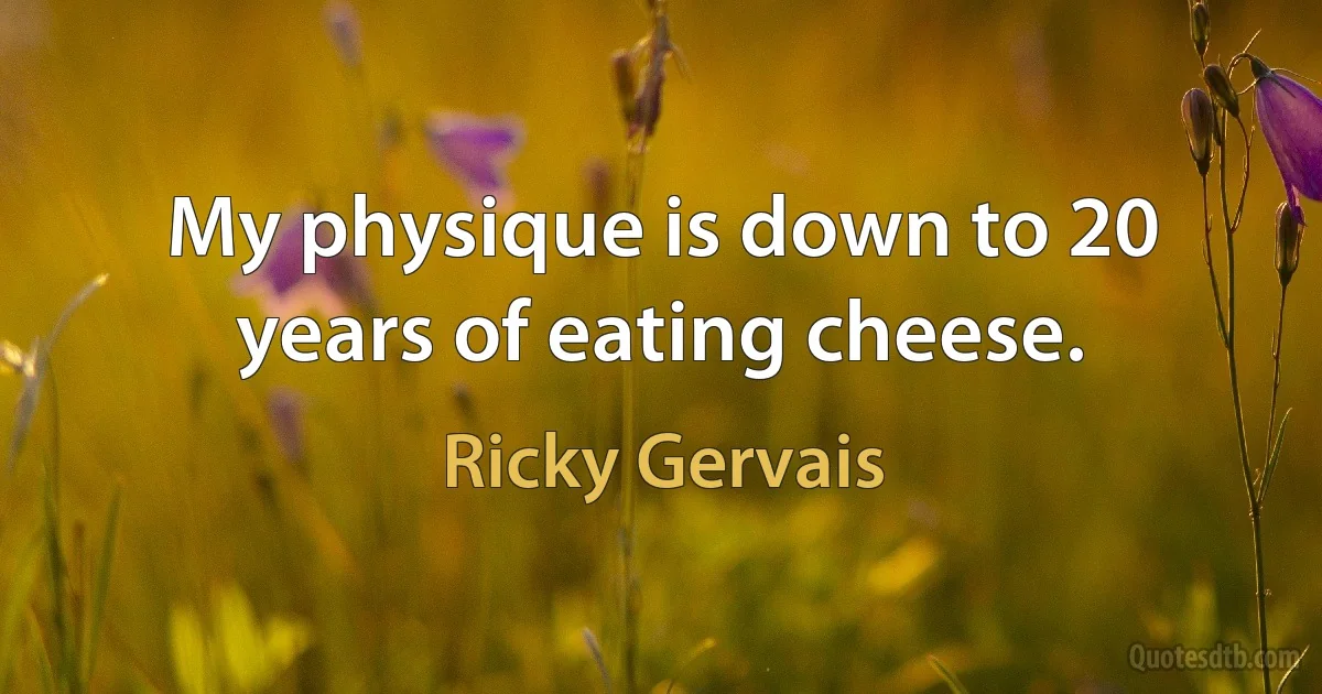 My physique is down to 20 years of eating cheese. (Ricky Gervais)