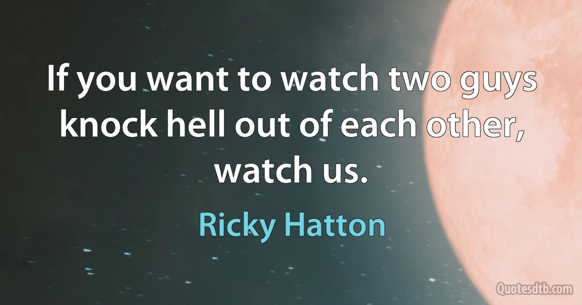 If you want to watch two guys knock hell out of each other, watch us. (Ricky Hatton)