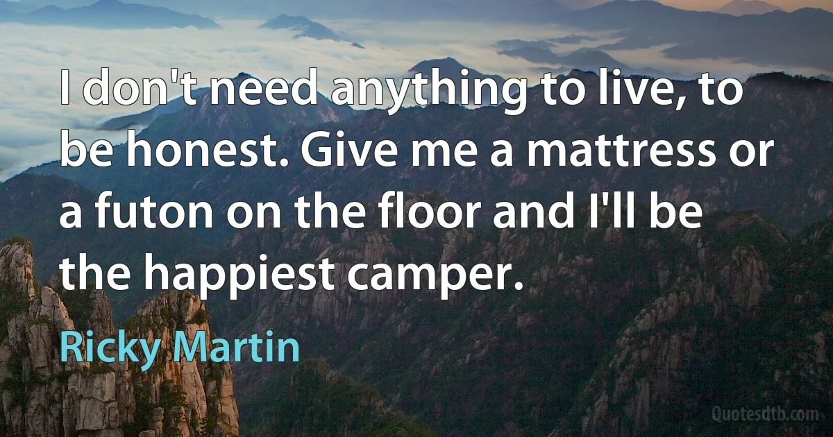 I don't need anything to live, to be honest. Give me a mattress or a futon on the floor and I'll be the happiest camper. (Ricky Martin)