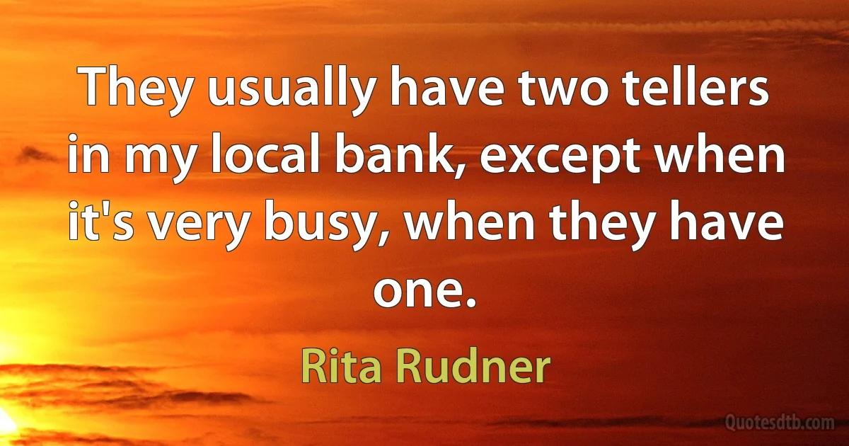 They usually have two tellers in my local bank, except when it's very busy, when they have one. (Rita Rudner)