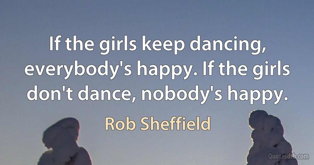 If the girls keep dancing, everybody's happy. If the girls don't dance, nobody's happy. (Rob Sheffield)