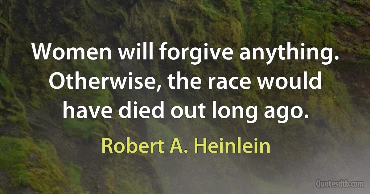 Women will forgive anything. Otherwise, the race would have died out long ago. (Robert A. Heinlein)