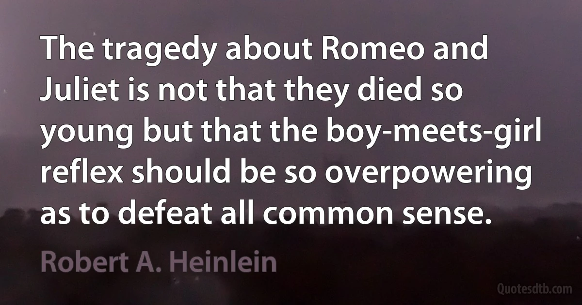 The tragedy about Romeo and Juliet is not that they died so young but that the boy-meets-girl reflex should be so overpowering as to defeat all common sense. (Robert A. Heinlein)