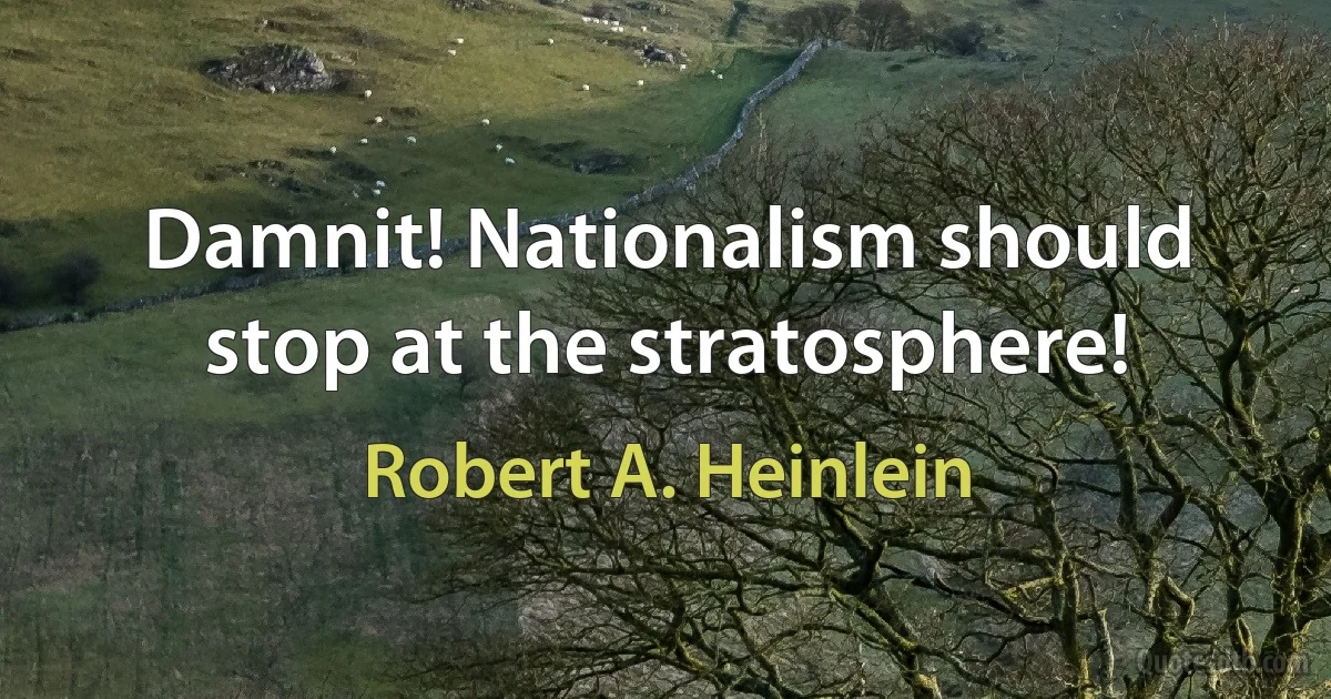 Damnit! Nationalism should stop at the stratosphere! (Robert A. Heinlein)