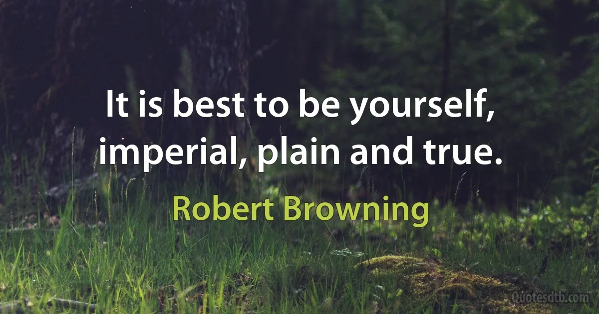 It is best to be yourself, imperial, plain and true. (Robert Browning)