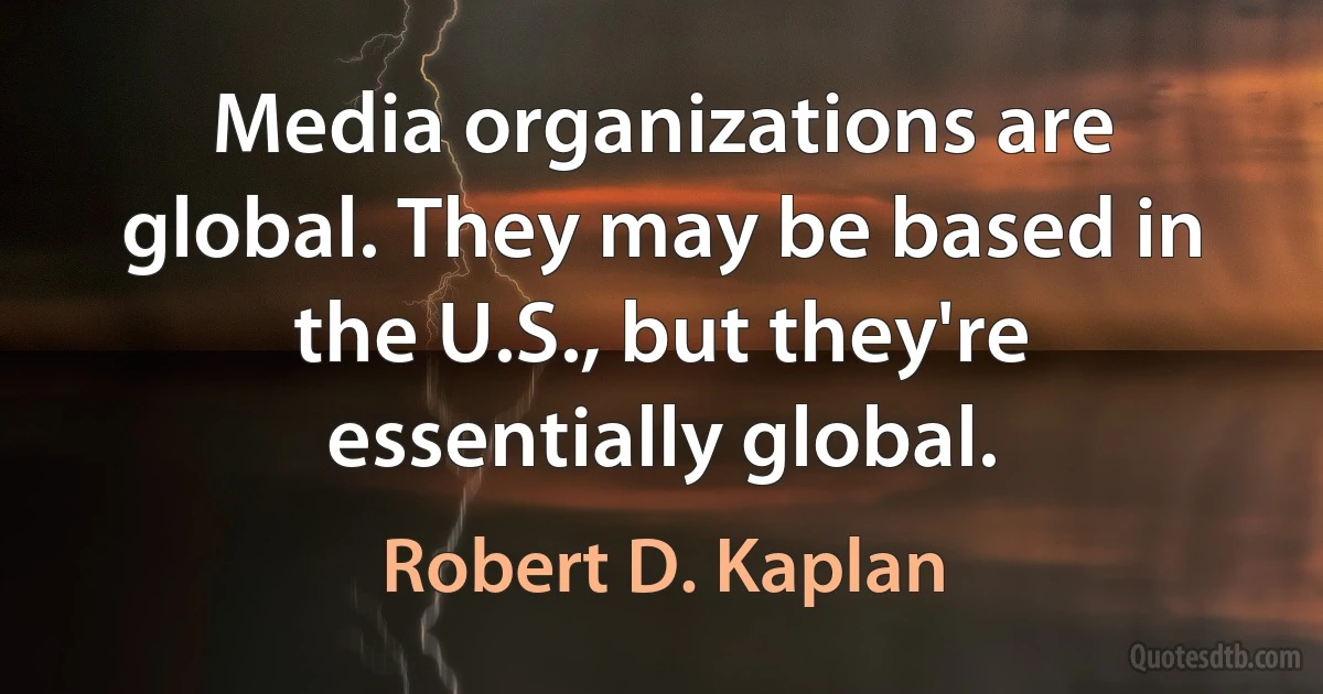 Media organizations are global. They may be based in the U.S., but they're essentially global. (Robert D. Kaplan)