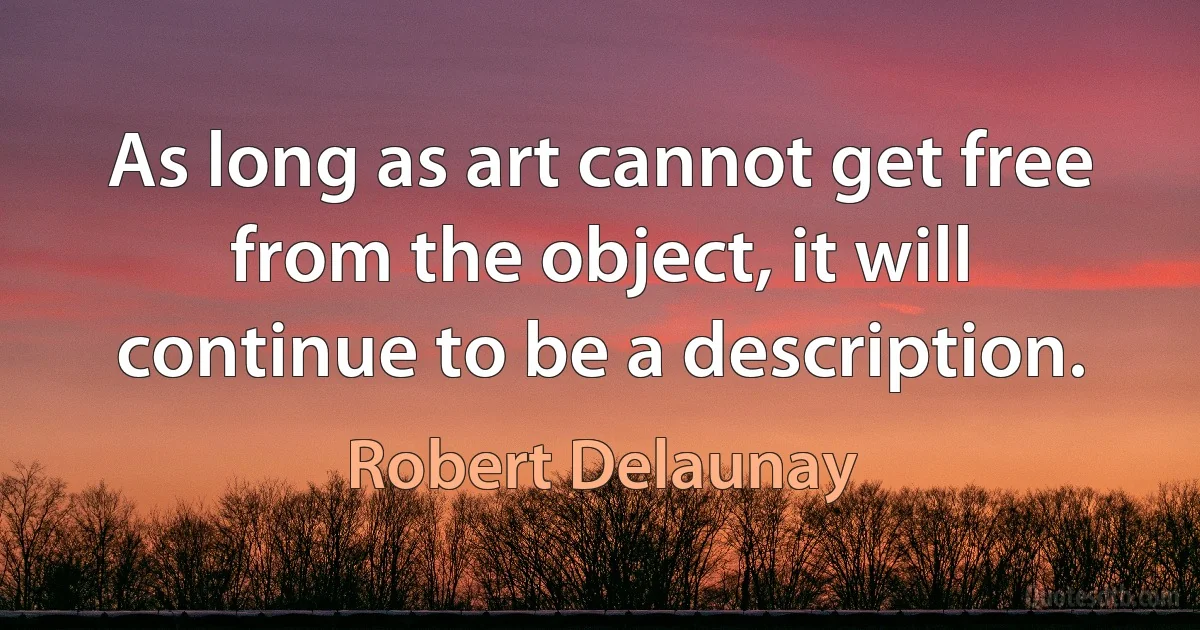 As long as art cannot get free from the object, it will continue to be a description. (Robert Delaunay)