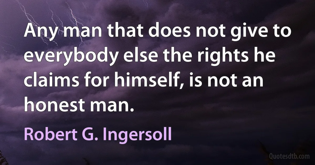 Any man that does not give to everybody else the rights he claims for himself, is not an honest man. (Robert G. Ingersoll)