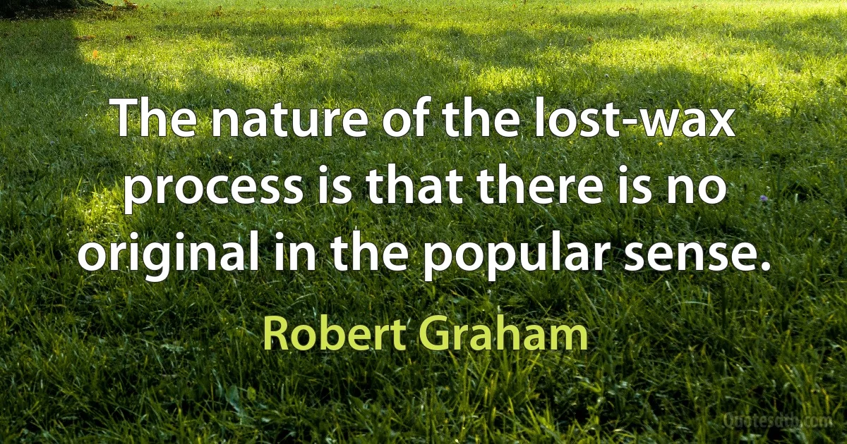 The nature of the lost-wax process is that there is no original in the popular sense. (Robert Graham)