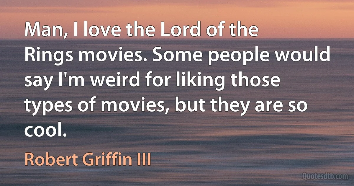 Man, I love the Lord of the Rings movies. Some people would say I'm weird for liking those types of movies, but they are so cool. (Robert Griffin III)