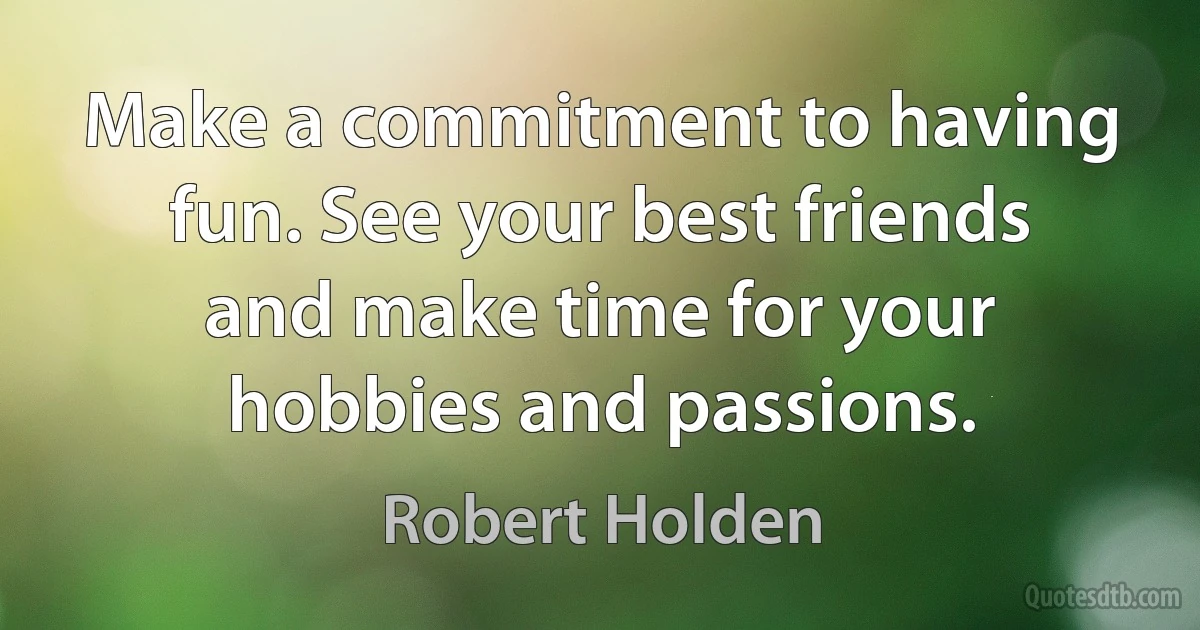 Make a commitment to having fun. See your best friends and make time for your hobbies and passions. (Robert Holden)