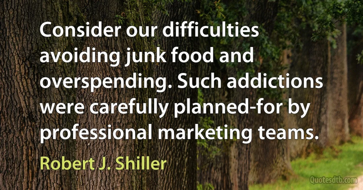 Consider our difficulties avoiding junk food and overspending. Such addictions were carefully planned-for by professional marketing teams. (Robert J. Shiller)